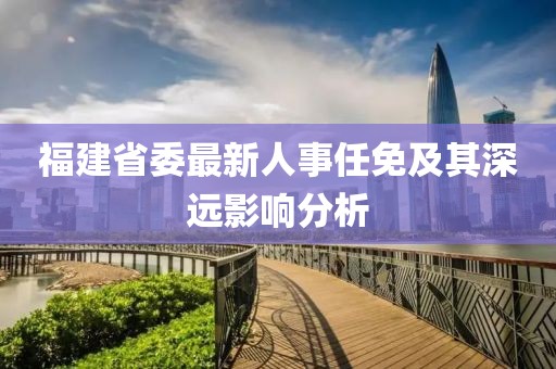 福建省委最新人事任免及其深遠影響分析
