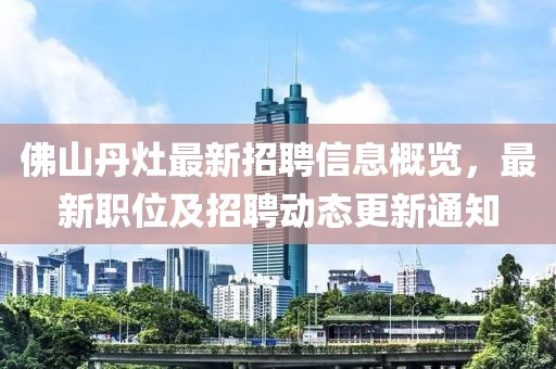 佛山丹灶最新招聘信息概覽，最新職位及招聘動(dòng)態(tài)更新通知