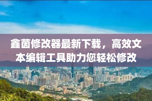 鑫茵修改器最新下載，高效文本編輯工具助力您輕松修改
