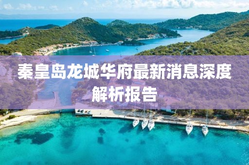 秦皇島龍城華府最新消息深度解析報告