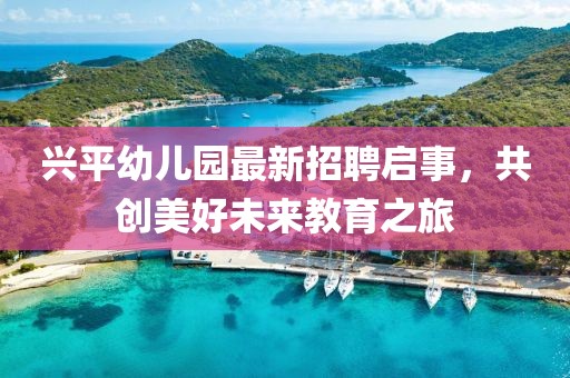 興平幼兒園最新招聘啟事，共創(chuàng  )美好未來(lái)教育之旅