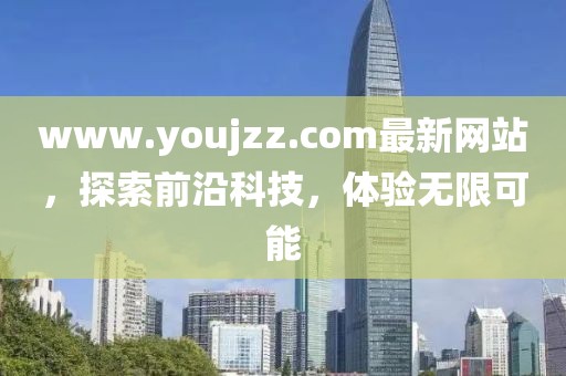 www.youjzz.com最新網(wǎng)站，探索前沿科技，體驗無(wú)限可能