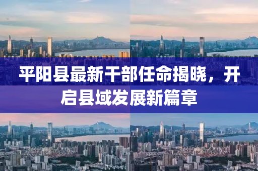 平陽(yáng)縣最新干部任命揭曉，開(kāi)啟縣域發(fā)展新篇章