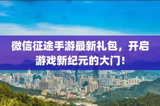 微信征途手游最新禮包，開(kāi)啟游戲新紀元的大門(mén)！