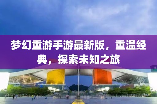 夢(mèng)幻重游手游最新版，重溫經(jīng)典，探索未知之旅