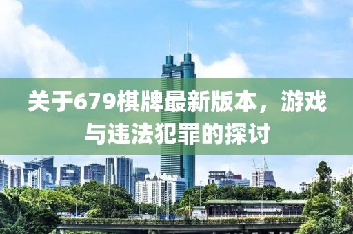 關(guān)于679棋牌最新版本，游戲與違法犯罪的探討