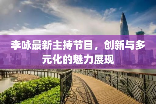 李詠最新主持節目，創(chuàng  )新與多元化的魅力展現
