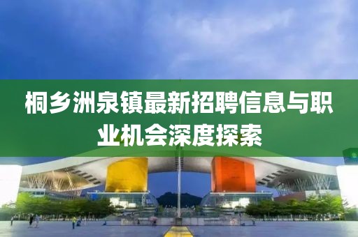 桐鄉洲泉鎮最新招聘信息與職業(yè)機會(huì )深度探索