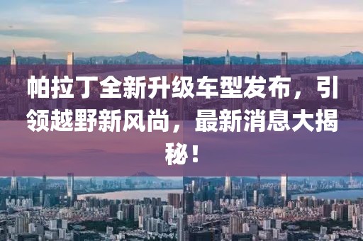 帕拉丁全新升級車(chē)型發(fā)布，引領(lǐng)越野新風(fēng)尚，最新消息大揭秘！