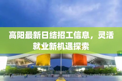 高陽(yáng)最新日結招工信息，靈活就業(yè)新機遇探索