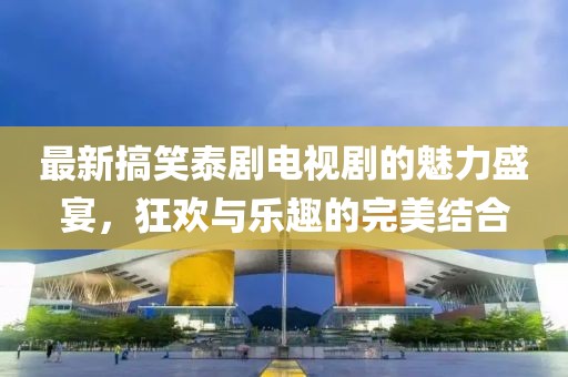 最新搞笑泰劇電視劇的魅力盛宴，狂歡與樂(lè )趣的完美結合