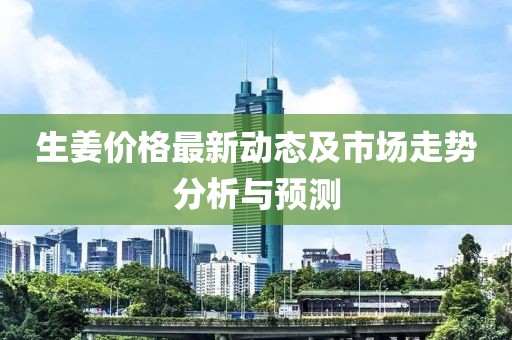 生姜價(jià)格最新動(dòng)態(tài)及市場(chǎng)走勢分析與預測