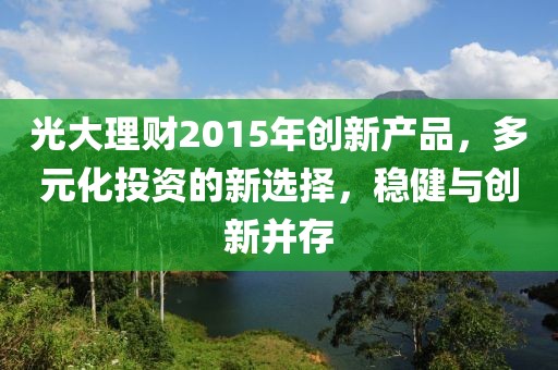 光大理財2015年創(chuàng  )新產(chǎn)品，多元化投資的新選擇，穩健與創(chuàng  )新并存
