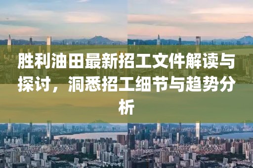 勝利油田最新招工文件解讀與探討，洞悉招工細節與趨勢分析