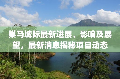 巢馬城際最新進(jìn)展、影響及展望，最新消息揭秘項目動(dòng)態(tài)