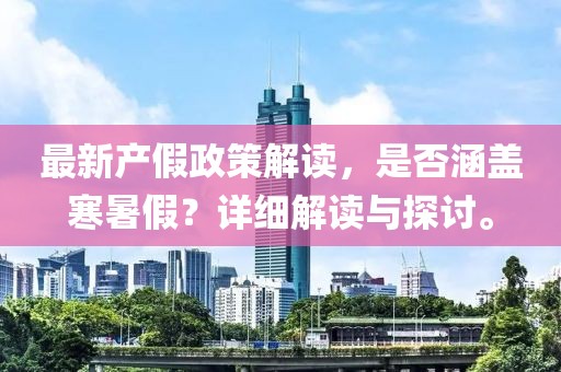 最新產(chǎn)假政策解讀，是否涵蓋寒暑假？詳細解讀與探討。