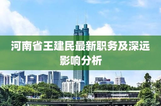 河南省王建民最新職務(wù)及深遠影響分析