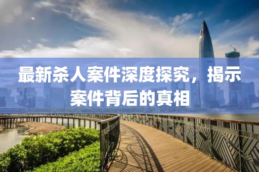 最新殺人案件深度探究，揭示案件背后的真相