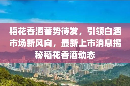 稻花香酒蓄勢待發(fā)，引領(lǐng)白酒市場(chǎng)新風(fēng)向，最新上市消息揭秘稻花香酒動(dòng)態(tài)