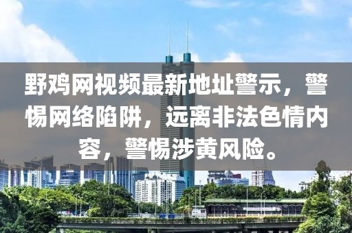 野雞網(wǎng)視頻最新地址警示，警惕網(wǎng)絡(luò )陷阱，遠離非法色情內容，警惕涉黃風(fēng)險。