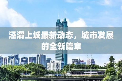 涇渭上城最新動(dòng)態(tài)，城市發(fā)展的全新篇章