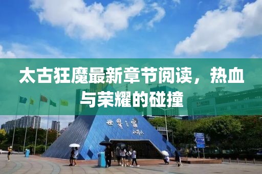 太古狂魔最新章節閱讀，熱血與榮耀的碰撞