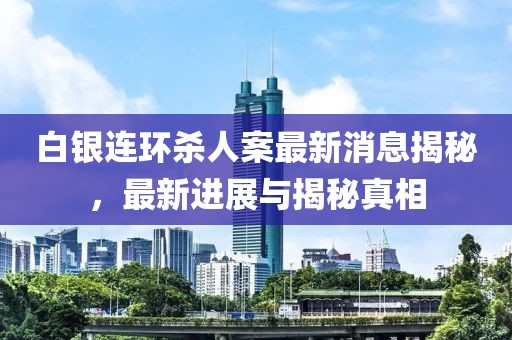白銀連環(huán)殺人案最新消息揭秘，最新進(jìn)展與揭秘真相