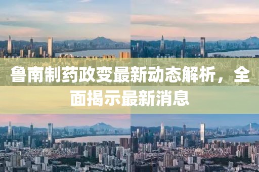 魯南制藥政變最新動(dòng)態(tài)解析，全面揭示最新消息