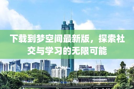 下載到夢(mèng)空間最新版，探索社交與學(xué)習的無(wú)限可能