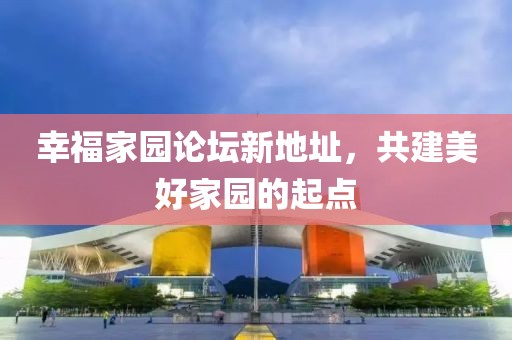 幸福家園論壇新地址，共建美好家園的起點(diǎn)