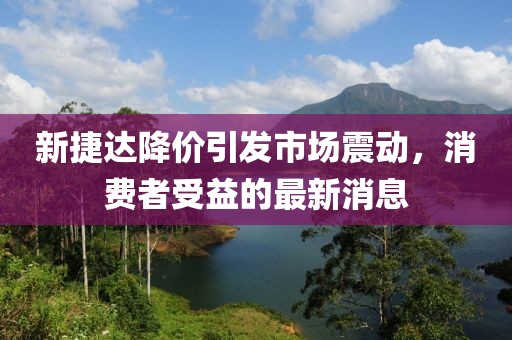 新捷達降價(jià)引發(fā)市場(chǎng)震動(dòng)，消費者受益的最新消息