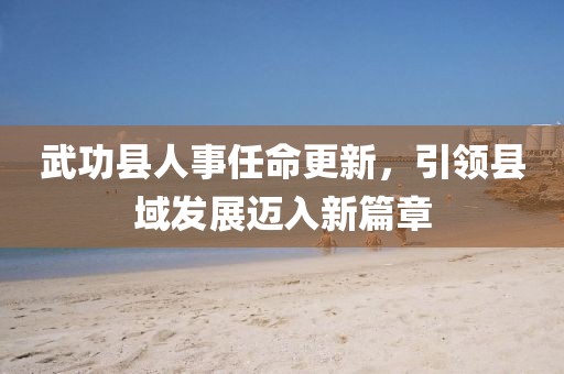 武功縣人事任命更新，引領(lǐng)縣域發(fā)展邁入新篇章