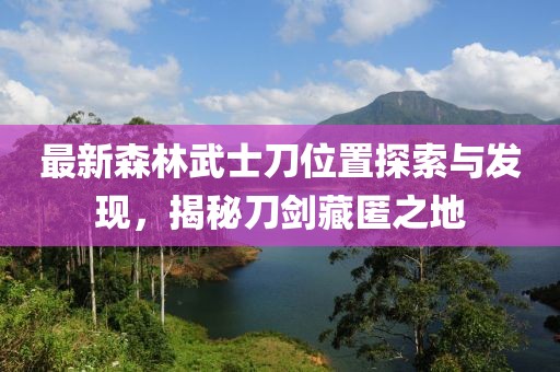最新森林武士刀位置探索與發(fā)現，揭秘刀劍藏匿之地