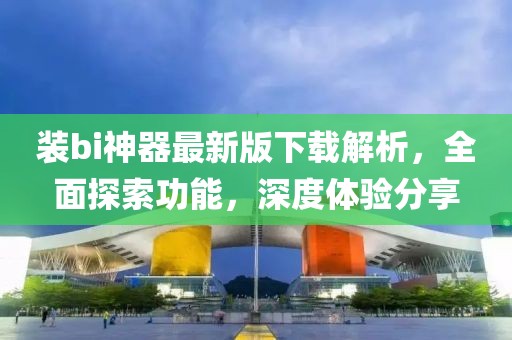 裝bi神器最新版下載解析，全面探索功能，深度體驗分享