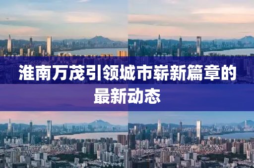 淮南萬(wàn)茂引領(lǐng)城市嶄新篇章的最新動(dòng)態(tài)