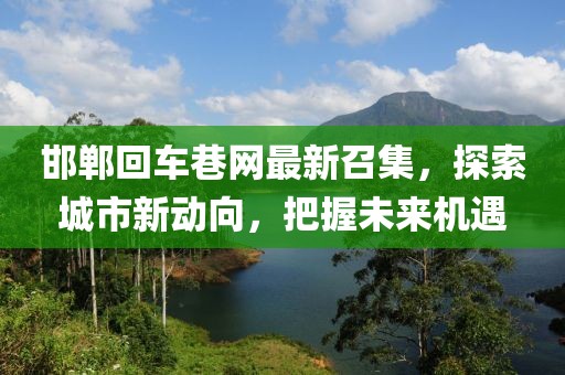 邯鄲回車(chē)巷網(wǎng)最新召集，探索城市新動(dòng)向，把握未來(lái)機遇