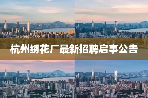 杭州繡花廠(chǎng)最新招聘啟事公告