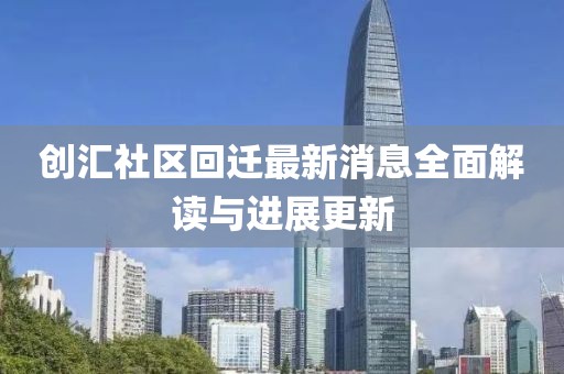 創(chuàng  )匯社區回遷最新消息全面解讀與進(jìn)展更新
