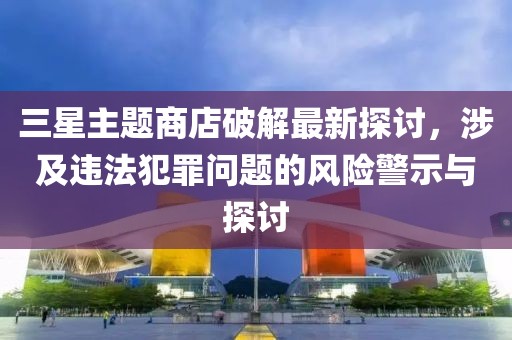 三星主題商店破解最新探討，涉及違法犯罪問(wèn)題的風(fēng)險警示與探討