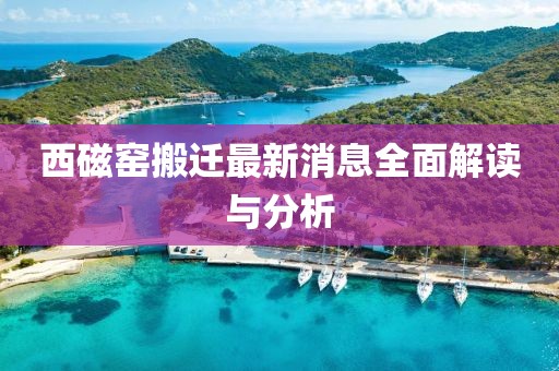 西磁窯搬遷最新消息全面解讀與分析