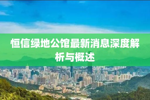 恒信綠地公館最新消息深度解析與概述