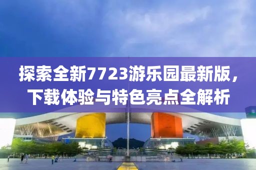 探索全新7723游樂(lè )園最新版，下載體驗與特色亮點(diǎn)全解析