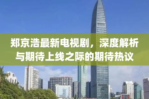 鄭京浩最新電視劇，深度解析與期待上線(xiàn)之際的期待熱議