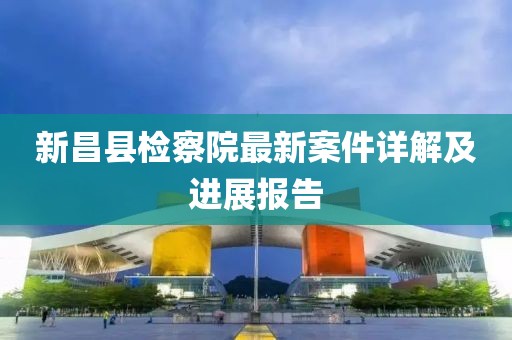 新昌縣檢察院最新案件詳解及進(jìn)展報告