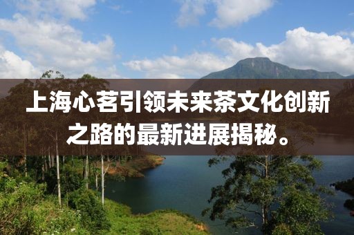 上海心茗引領(lǐng)未來(lái)茶文化創(chuàng  )新之路的最新進(jìn)展揭秘。