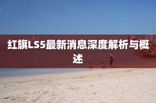 紅旗LS5最新消息深度解析與概述