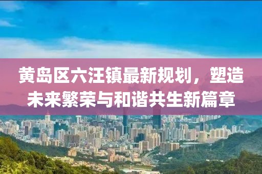 黃島區六汪鎮最新規劃，塑造未來(lái)繁榮與和諧共生新篇章