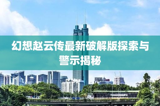 幻想趙云傳最新破解版探索與警示揭秘