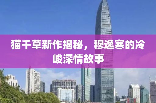 貓千草新作揭秘，穆逸寒的冷峻深情故事