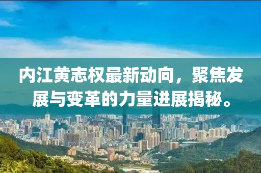 內江黃志權最新動(dòng)向，聚焦發(fā)展與變革的力量進(jìn)展揭秘。